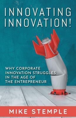Innovating Innovation!: Why Corporate Innovation Struggles in the Age of the Entrepreneur - Mike Stemple