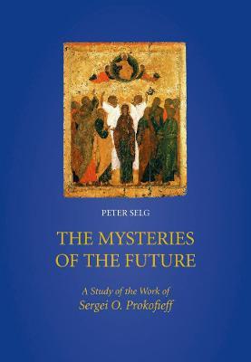 The Mysteries of the Future: A Study of the Work of Sergei O. Prokofieff - Peter Selg