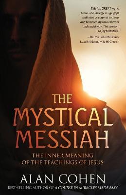 The Mystical Messiah: The Inner Meaning of the Teachings of Jesus - Alan Cohen