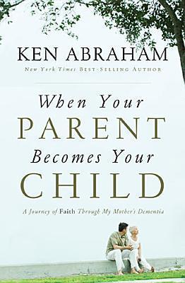 When Your Parent Becomes Your Child: A Journey of Faith Through My Mother's Dementia - Ken Abraham