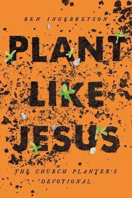 Plant Like Jesus: The Church Planter's Devotional: The - Ben Ingebretson