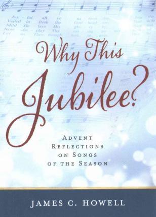 Why This Jubilee? Advent Reflections on Songs of the Season - James C. Howell