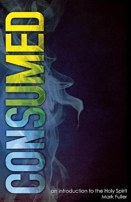 Consumed: An Introduction to the Holy Spirit - Mark Fuller