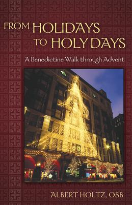 From Holidays to Holy Days: A Benedictine Walk Through Advent - Albert Holtz