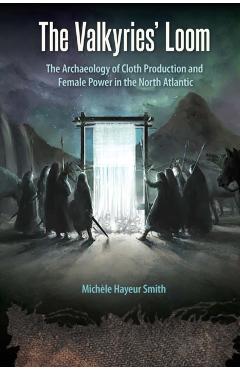 The Valkyries' Loom: The Archaeology of Cloth Production and Female Power in the North Atlantic - Michèle Hayeur Smith