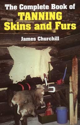 The Complete Book of Tanning Skins and Furs - James Churchill