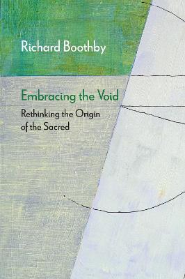 Embracing the Void: Rethinking the Origin of the Sacred - Richard Boothby