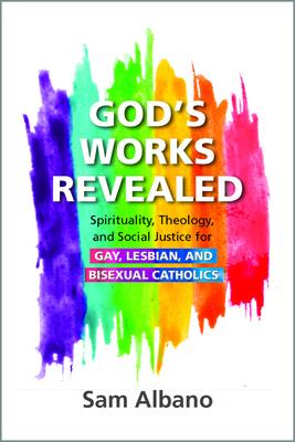 God's Works Revealed: Spirituality, Theology, and Social Justice for Gay, Lesbian, and Bisexual Catholics - Sam Albano
