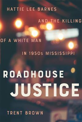 Roadhouse Justice: Hattie Lee Barnes and the Killing of a White Man in 1950s Mississippi - Trent Brown