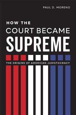 How the Court Became Supreme: The Origins of American Juristocracy - Paul D. Moreno