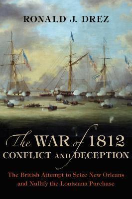 The War of 1812, Conflict and Deception: The British Attempt to Seize New Orleans and Nullify the Louisiana Purchase - Ronald J. Drez