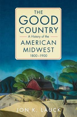 The Good Country: A History of the American Midwest, 1800-1900 - Jon K. Lauck
