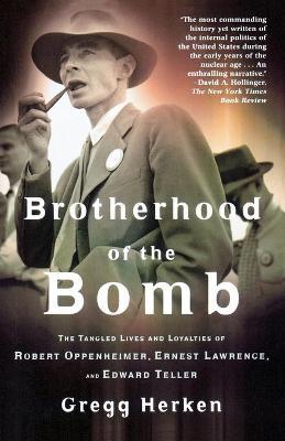 Brotherhood of the Bomb: The Tangled Lives and Loyalties of Robert Oppenheimer, Ernest Lawrence, and Edward Teller - Gregg Herken