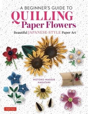 A Beginner's Guide to Quilling Paper Flowers: Beautiful Japanese-Style Paper Art - Motoko Maggie Nakatani