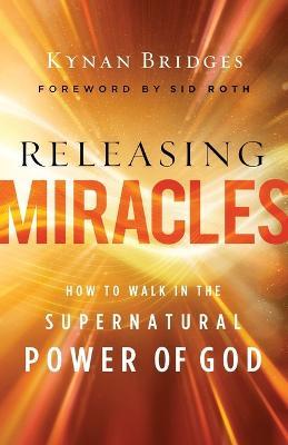 Releasing Miracles: How to Walk in the Supernatural Power of God - Kynan Bridges