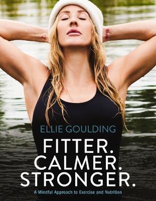 Fitter. Calmer. Stronger.: A Mindful Approach to Exercise and Nutrition - Ellie Goulding