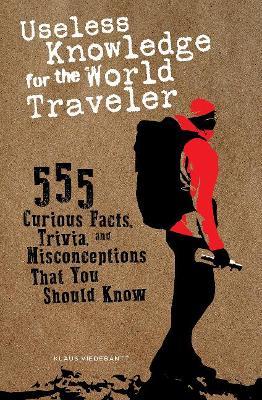 Useless Knowledge for the World Traveler: 555 Curious Facts, Trivia, and Misconceptions That You Should Know - Klaus Viedebantt