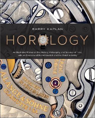 Horology: An Illustrated Primer on the History, Philosophy, and Science of Time, with an Overview of the Wristwatch and the Watc - Barry B. Kaplan