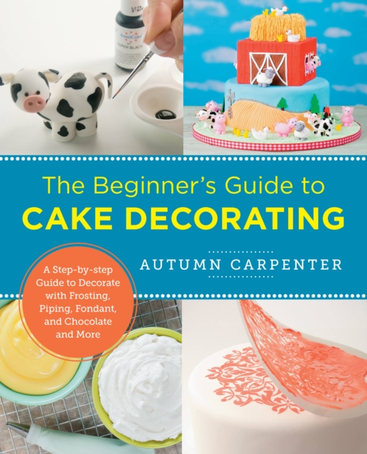 The Beginner's Guide to Cake Decorating: A Step-By-Step Guide to Decorate with Frosting, Piping, Fondant, and Chocolate and More - Autumn Carpenter
