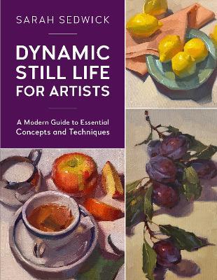 Dynamic Still Life for Artists: A Modern Guide to Essential Concepts and Techniques - Sarah Sedwick