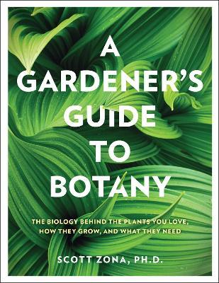 A Gardener's Guide to Botany: The Biology Behind the Plants You Love, How They Grow, and What They Need - Scott Zona