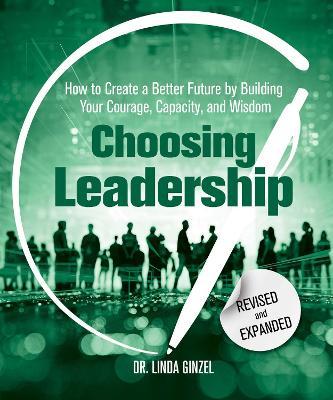Choosing Leadership: Revised and Expanded: How to Create a Better Future by Building Your Courage, Capacity, and Wisdom - Linda Ginzel