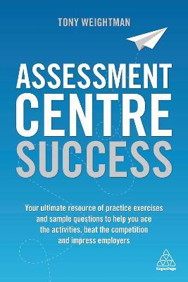 Assessment Centre Success: Your Ultimate Resource of Practice Exercises and Sample Questions to Help You Ace the Activities, Beat the Competition - Tony Weightman