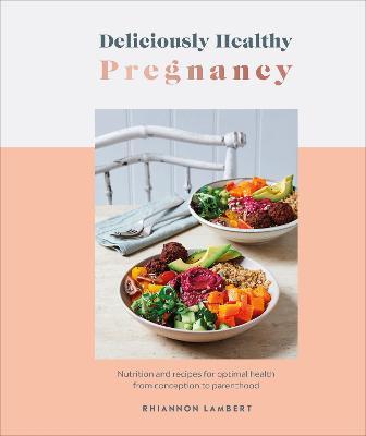 Deliciously Healthy Pregnancy: Nutrition and Recipes for Optimal Health from Conception to Parenthood - Rhiannon Lambert