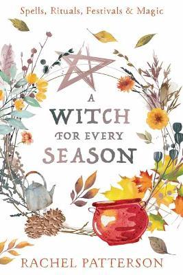 A Witch for Every Season: Spells, Rituals, Festivals & Magic - Rachel Patterson