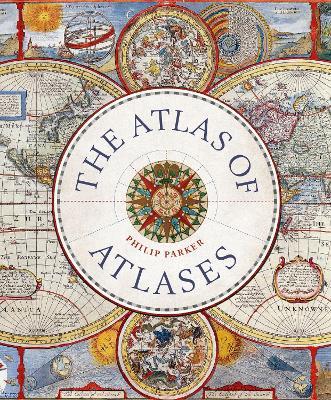 The Atlas of Atlases: Exploring the Most Important Atlases in History and the Cartographers Who Made Them - Philip Parker