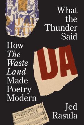 What the Thunder Said: How the Waste Land Made Poetry Modern - Jed Rasula