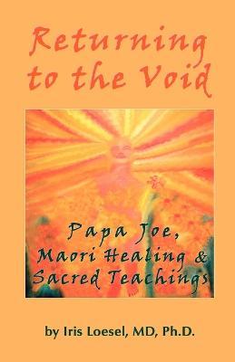 Returning to the Void: Papa Joe, Maori Healing & Sacred Teachings - Phd Iris Loesel