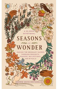 Seasons of Wonder: Making the Ordinary Sacred Through Projects, Prayers, Reflections, and Rituals: A 52-Week Devotional - Bonnie Smith Whitehouse