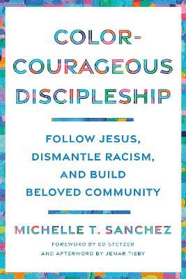 Color-Courageous Discipleship: Follow Jesus, Dismantle Racism, and Build Beloved Community - Michelle T. Sanchez