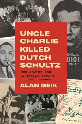 Uncle Charlie Killed Dutch Schultz: The Jewish Mob: A Family Affair - Alan Geik