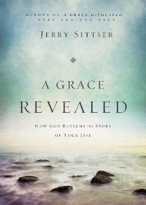 A Grace Revealed: How God Redeems the Story of Your Life - Jerry L. Sittser