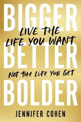 Bigger, Better, Bolder: Live the Life You Want, Not the Life You Get - Jennifer Cohen