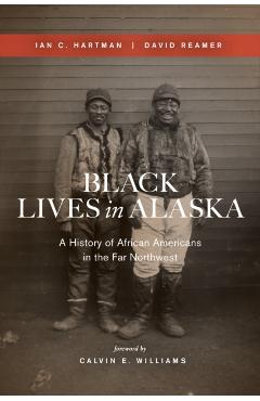 Black Lives in Alaska: A History of African Americans in the Far Northwest - Ian C. Hartman