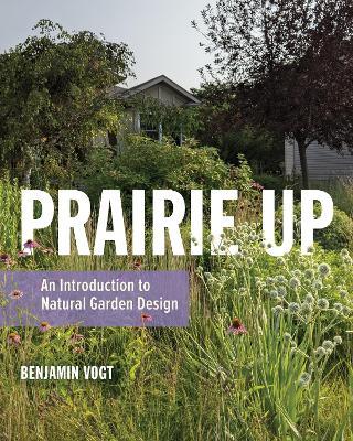 Prairie Up: An Introduction to Natural Garden Design - Benjamin Vogt