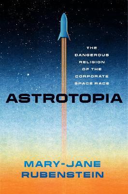 Astrotopia: The Dangerous Religion of the Corporate Space Race - Mary-jane Rubenstein