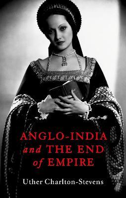 Anglo-India and the End of Empire - Uther Charlton-stevens