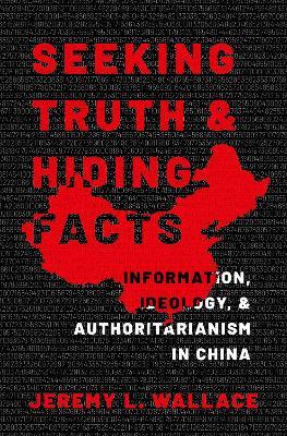 Seeking Truth and Hiding Facts: Information, Ideology, and Authoritarianism in China - Jeremy L. Wallace
