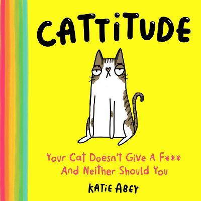 Cattitude: Your Cat Doesn't Give a F*** and Neither Should You - Katie Abey