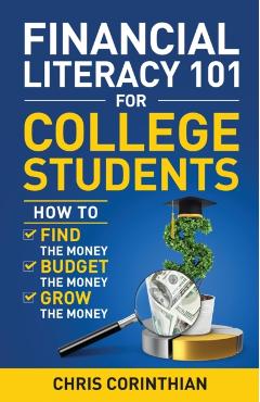 Financial Literacy 101 for College Students: How to Find the Money, Budget the Money, and Grow the Money - Chris Corinthian