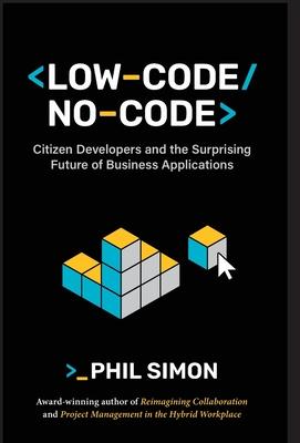 Low-Code/No-Code: Citizen Developers and the Surprising Future of Business Applications - Phil Simon