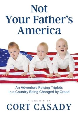 Not Your Father's America: An Adventure Raising Triplets in a Country Being Changed by Greed - Cort Casady