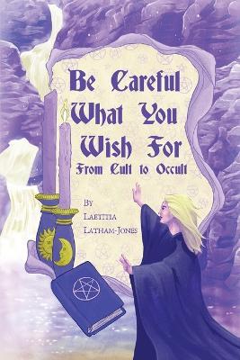 Be Careful What You Wish For: From Cult to Occult - Laetitia Latham-jones