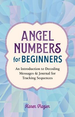 Angel Numbers for Beginners: An Introduction to Decoding Messages & Journal for Tracking Sequences - Karen Frazier