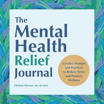The Mental Health Relief Journal: Creative Prompts and Practices to Reduce Stress and Promote Wellness - Chelsea Horton