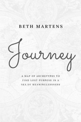 Journey: A Map Of Archetypes To Find Lost Purpose In A Sea Of Meaninglessness - Beth Martens